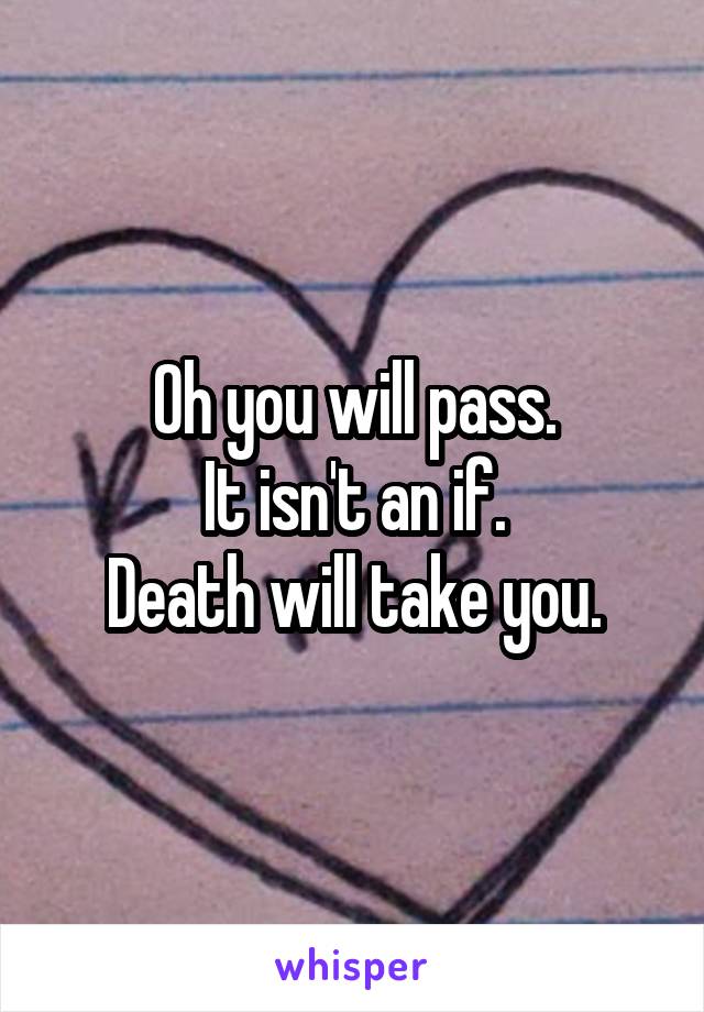 Oh you will pass.
It isn't an if.
Death will take you.