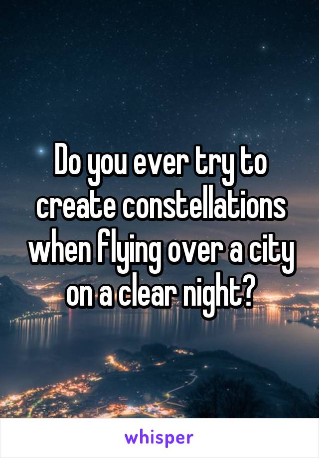 Do you ever try to create constellations when flying over a city on a clear night?