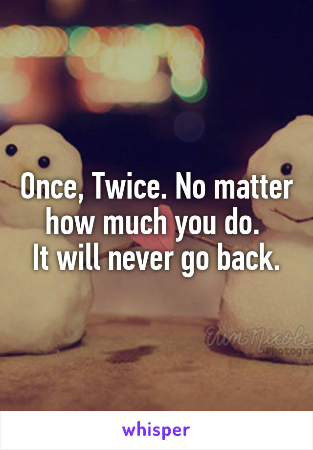 Once, Twice. No matter how much you do. 
It will never go back.