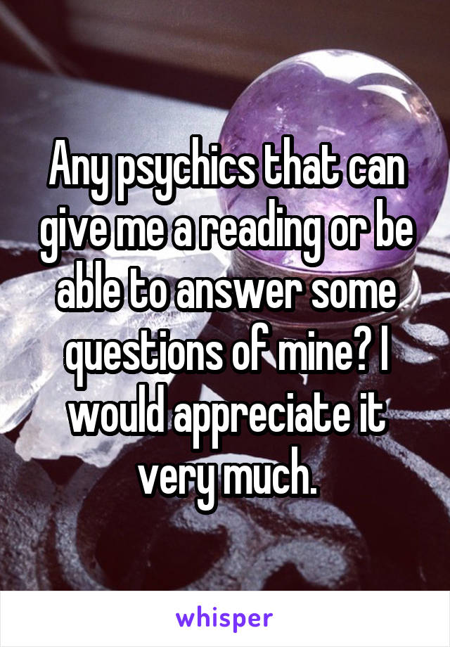 Any psychics that can give me a reading or be able to answer some questions of mine? I would appreciate it very much.