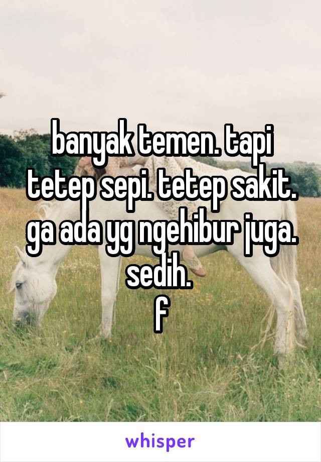 banyak temen. tapi tetep sepi. tetep sakit. ga ada yg ngehibur juga. sedih. 
f