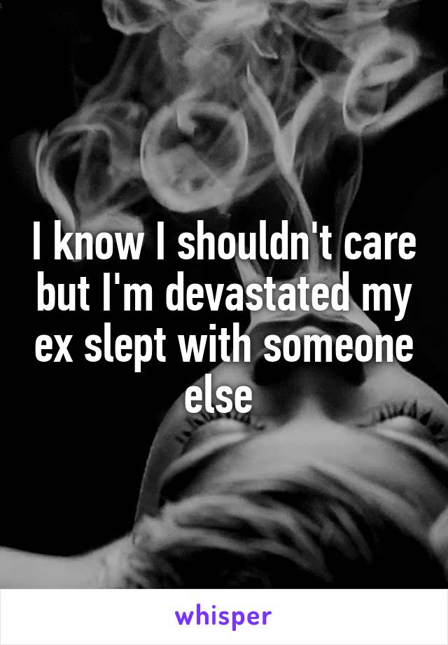 I know I shouldn't care but I'm devastated my ex slept with someone else 