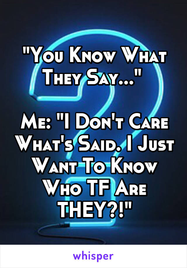 "You Know What They Say..." 

Me: "I Don't Care What's Said. I Just Want To Know Who TF Are THEY?!"