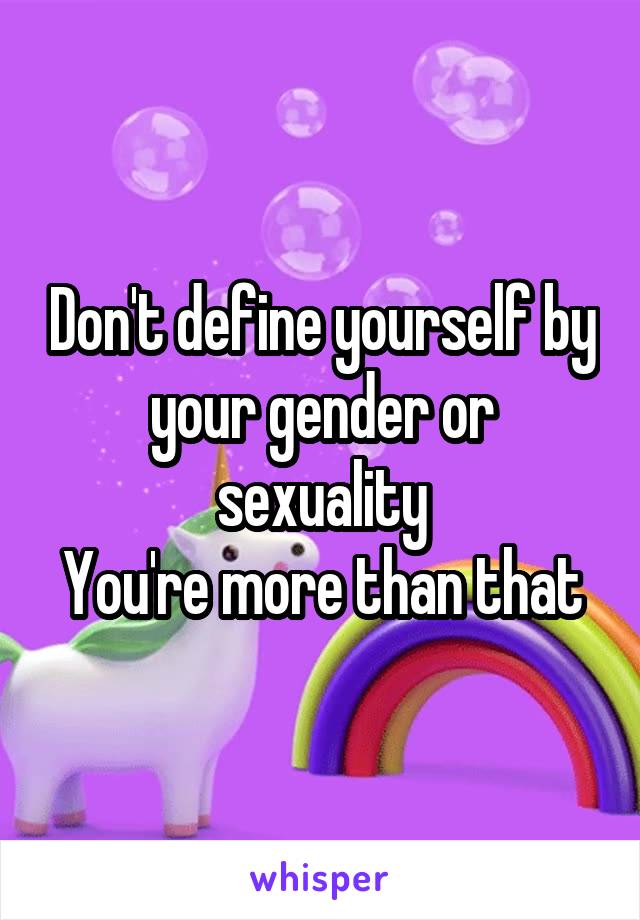 Don't define yourself by your gender or sexuality
You're more than that