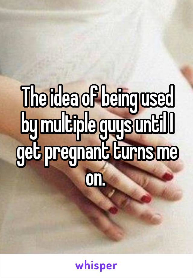 The idea of being used by multiple guys until I get pregnant turns me on. 