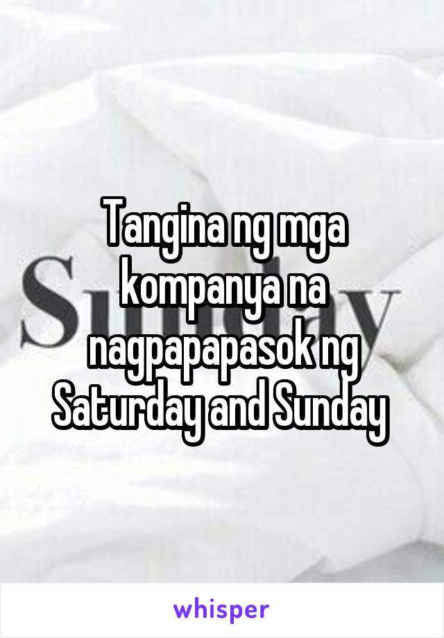 Tangina ng mga kompanya na nagpapapasok ng Saturday and Sunday 