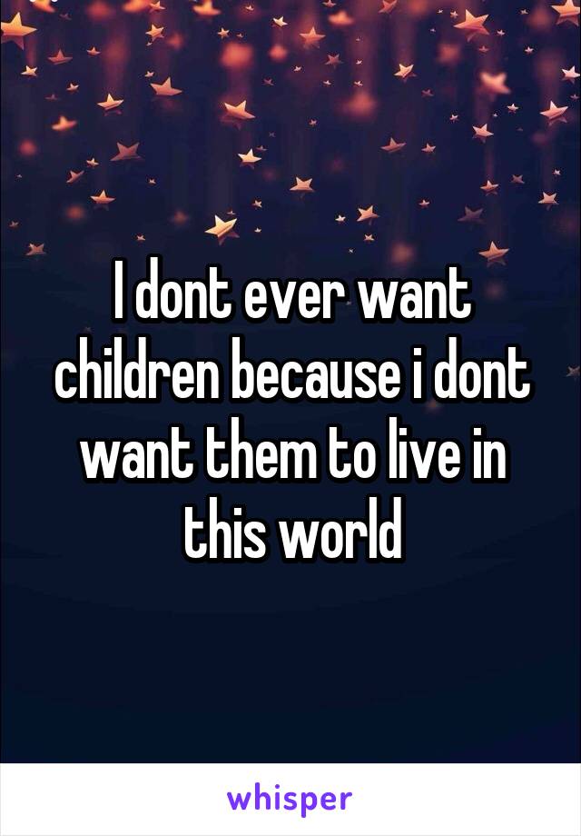 I dont ever want children because i dont want them to live in this world