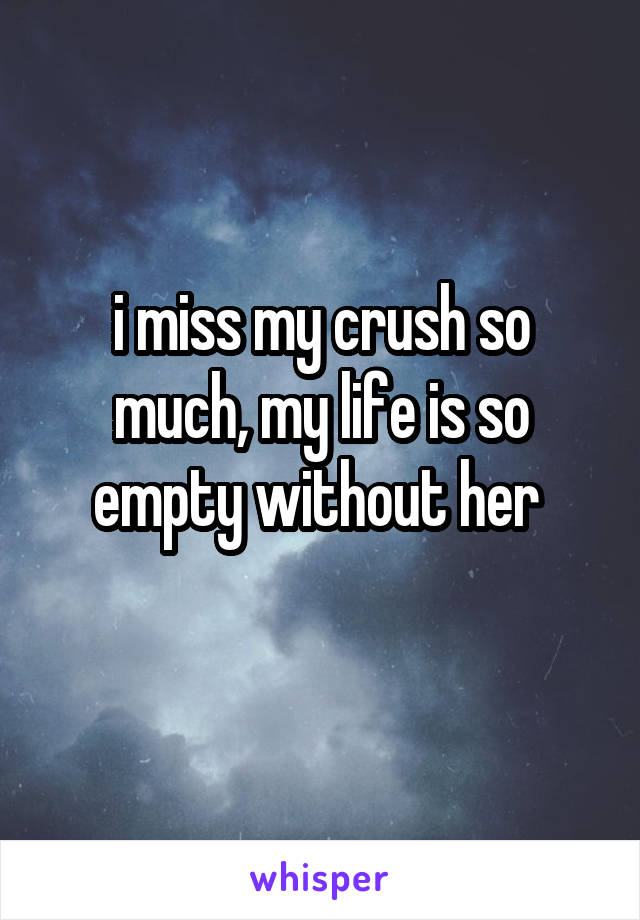 i miss my crush so much, my life is so empty without her 
