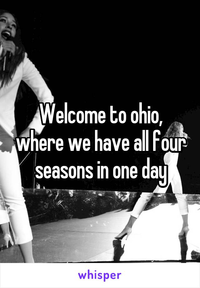 Welcome to ohio, where we have all four seasons in one day