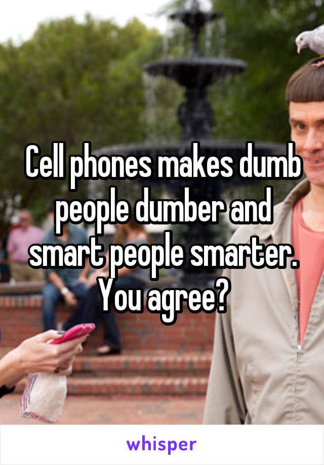 Cell phones makes dumb people dumber and smart people smarter. You agree?