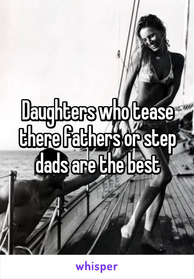 Daughters who tease there fathers or step dads are the best