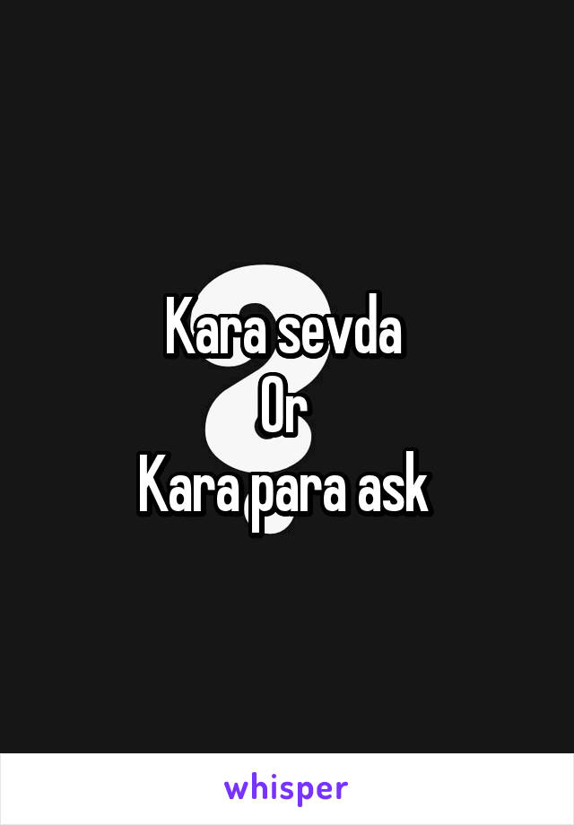 Kara sevda 
Or 
Kara para ask 