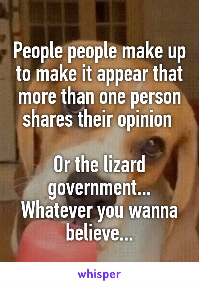 People people make up to make it appear that more than one person shares their opinion 

Or the lizard government...
Whatever you wanna believe...