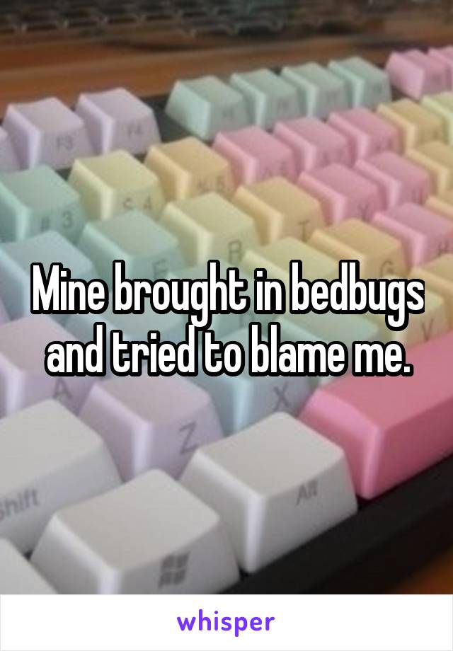 Mine brought in bedbugs and tried to blame me.