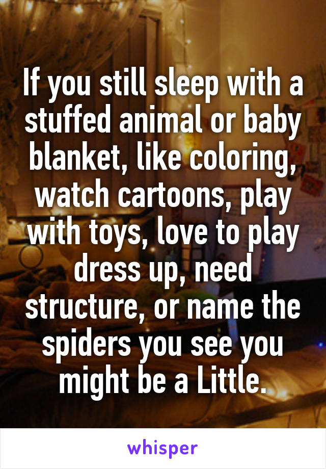 If you still sleep with a stuffed animal or baby blanket, like coloring, watch cartoons, play with toys, love to play dress up, need structure, or name the spiders you see you might be a Little.