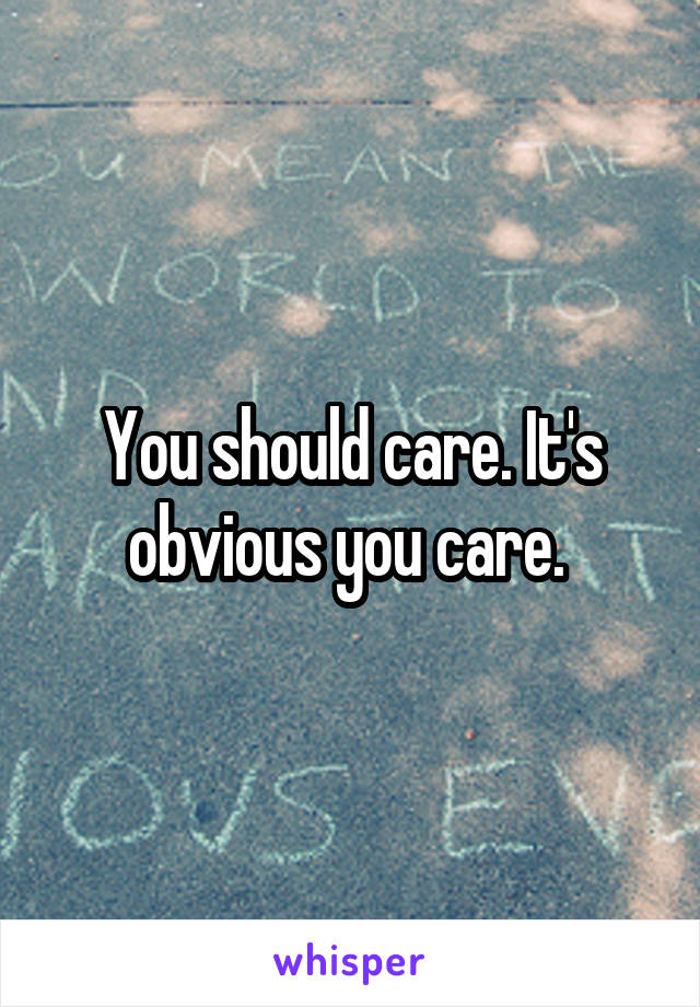 You should care. It's obvious you care. 