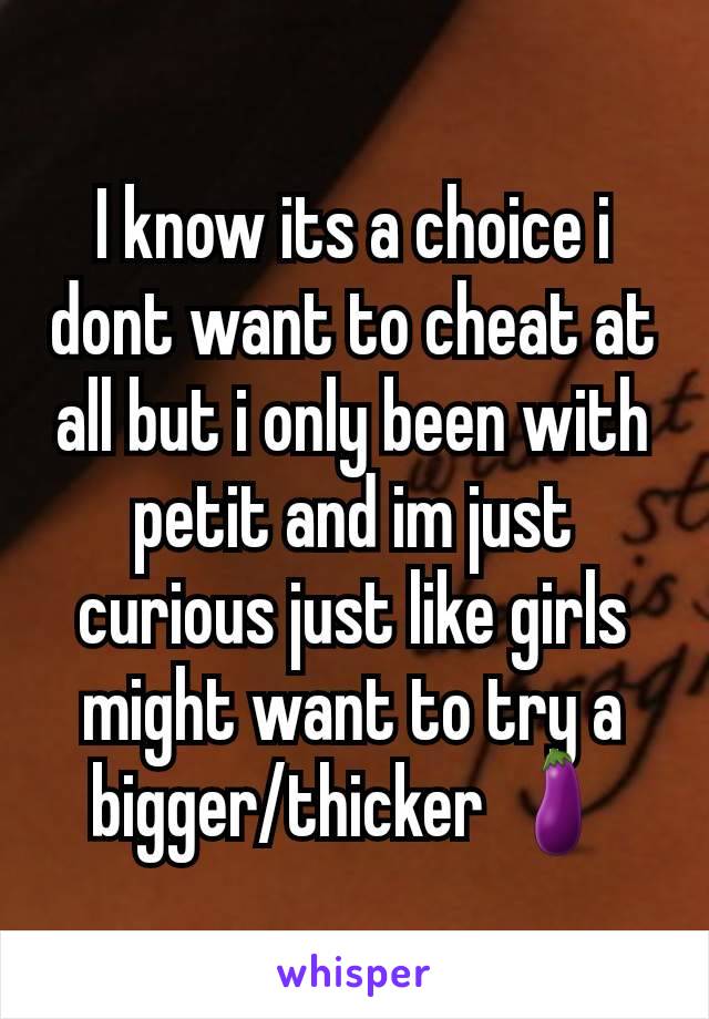 I know its a choice i dont want to cheat at all but i only been with petit and im just  curious just like girls might want to try a bigger/thicker 🍆