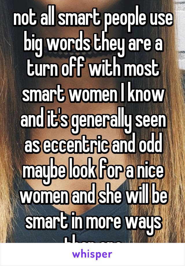 not all smart people use big words they are a turn off with most smart women I know and it's generally seen as eccentric and odd maybe look for a nice women and she will be smart in more ways than one