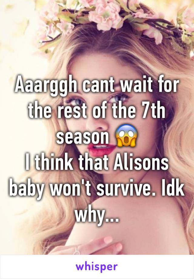 Aaarggh cant wait for the rest of the 7th season 😱 
I think that Alisons baby won't survive. Idk why...