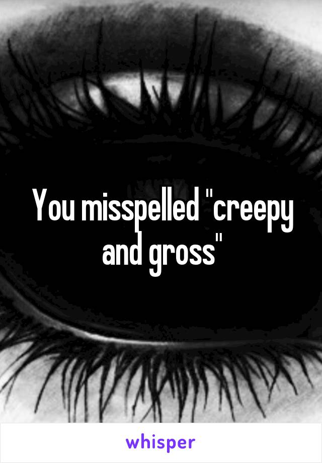 You misspelled "creepy and gross"