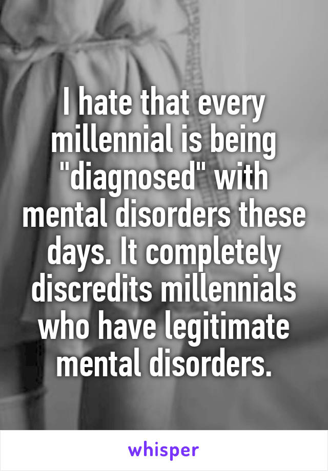 I hate that every millennial is being "diagnosed" with mental disorders these days. It completely discredits millennials who have legitimate mental disorders.