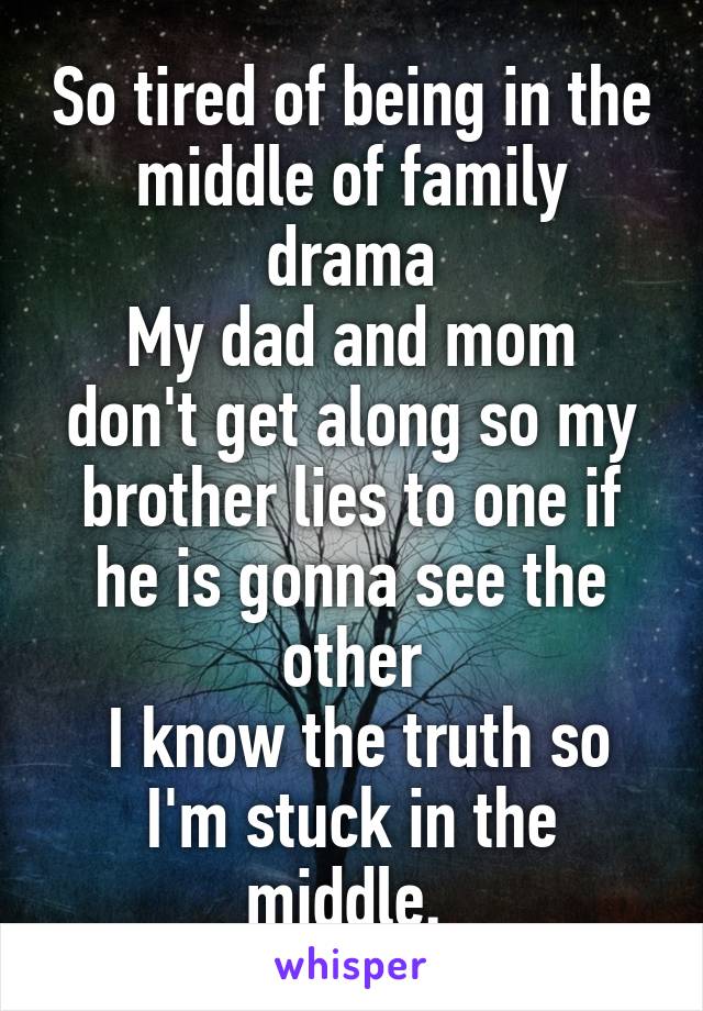 So tired of being in the middle of family drama
My dad and mom don't get along so my brother lies to one if he is gonna see the other
 I know the truth so I'm stuck in the middle. 