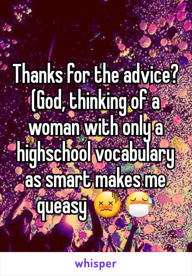 Thanks for the advice?
(God, thinking of a woman with only a highschool vocabulary as smart makes me queasy 😖😷