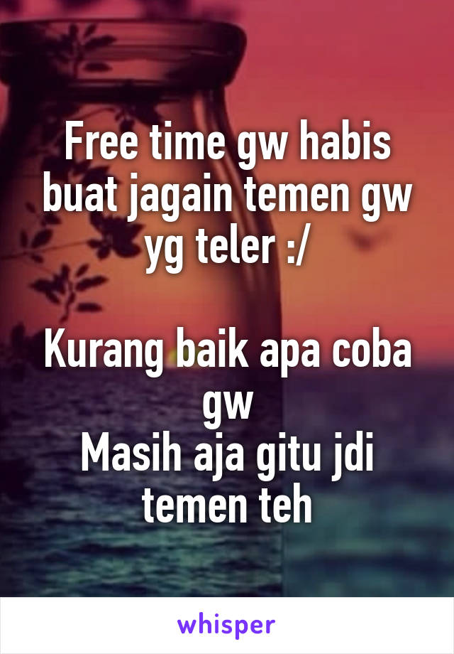 Free time gw habis buat jagain temen gw yg teler :/

Kurang baik apa coba gw
Masih aja gitu jdi temen teh