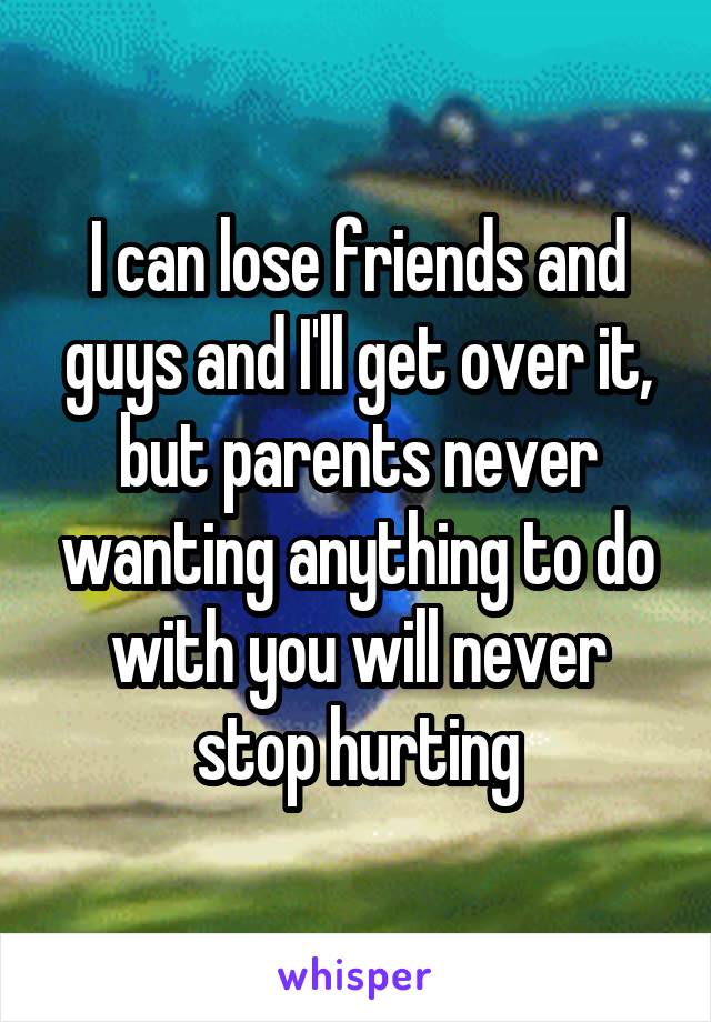 I can lose friends and guys and I'll get over it, but parents never wanting anything to do with you will never stop hurting