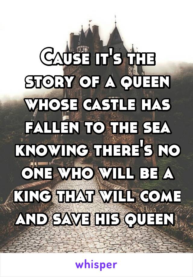 Cause it's the story of a queen whose castle has fallen to the sea knowing there's no one who will be a king that will come and save his queen 