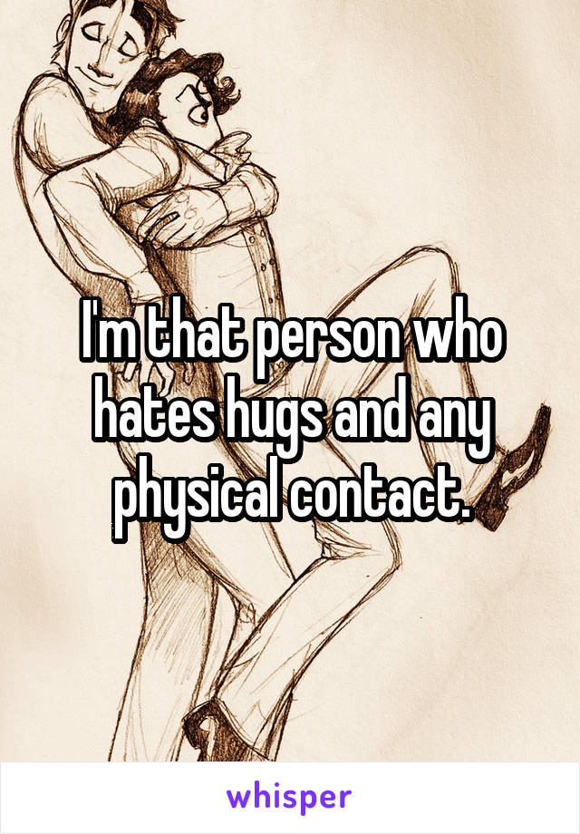 I'm that person who hates hugs and any physical contact.