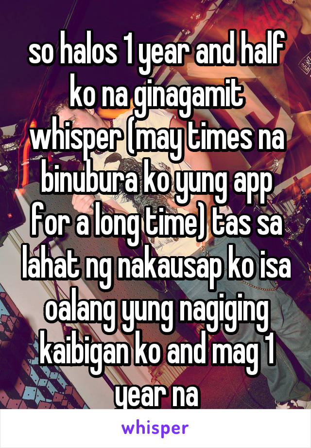 so halos 1 year and half ko na ginagamit whisper (may times na binubura ko yung app for a long time) tas sa lahat ng nakausap ko isa oalang yung nagiging kaibigan ko and mag 1 year na