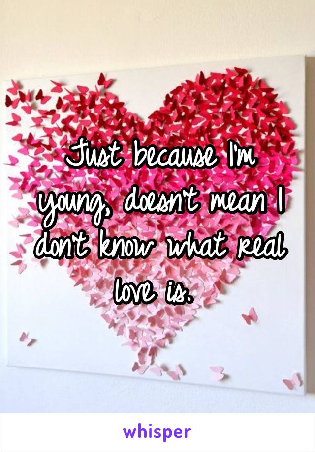 Just because I'm young, doesn't mean I don't know what real love is. 