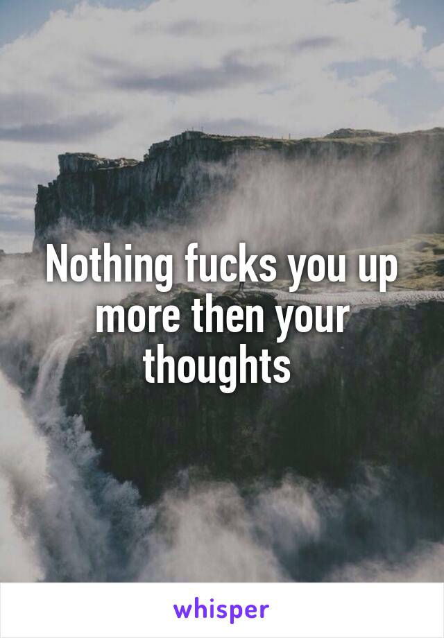 Nothing fucks you up more then your thoughts 