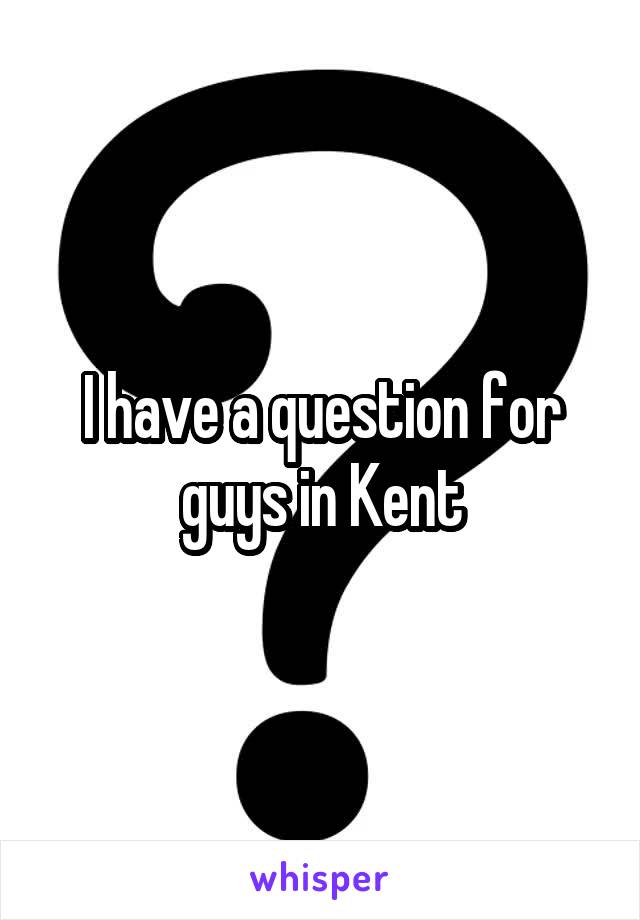 I have a question for guys in Kent