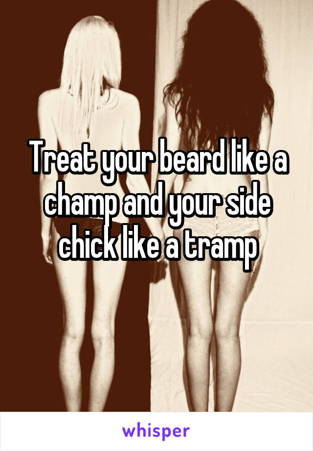 Treat your beard like a champ and your side chick like a tramp
