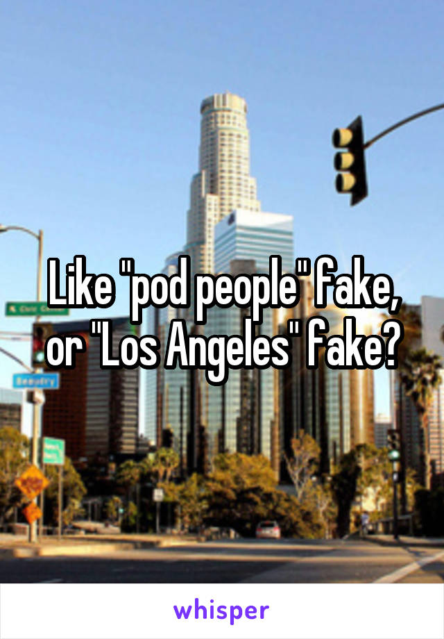 Like "pod people" fake, or "Los Angeles" fake?