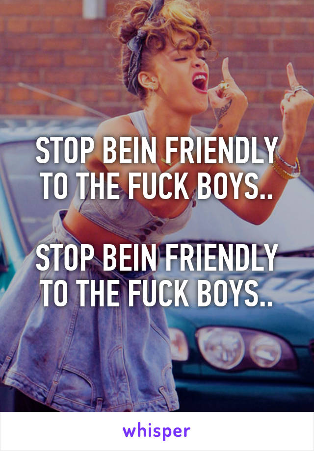 STOP BEIN FRIENDLY TO THE FUCK BOYS..

STOP BEIN FRIENDLY TO THE FUCK BOYS..