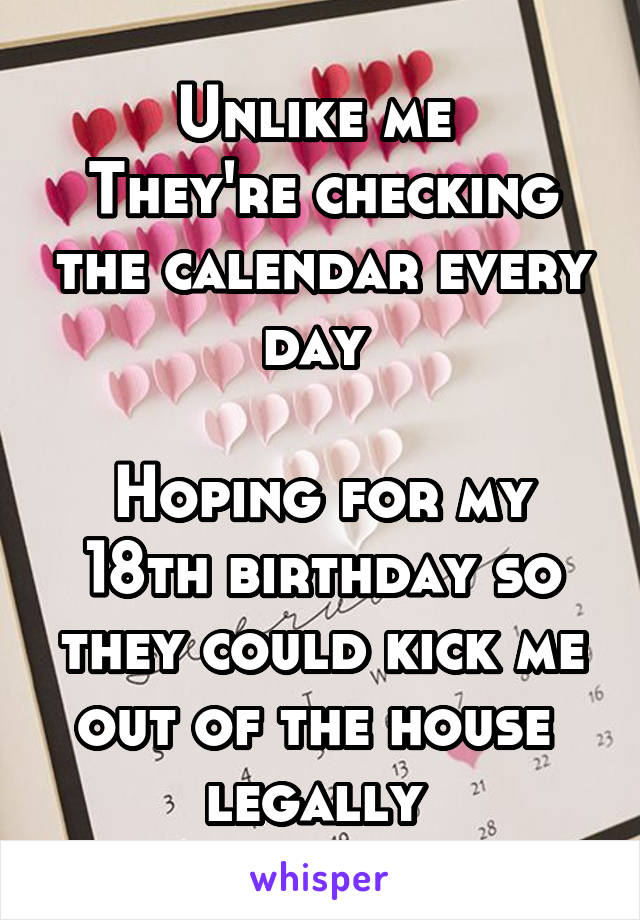 Unlike me 
They're checking the calendar every day 

Hoping for my 18th birthday so they could kick me out of the house  legally 