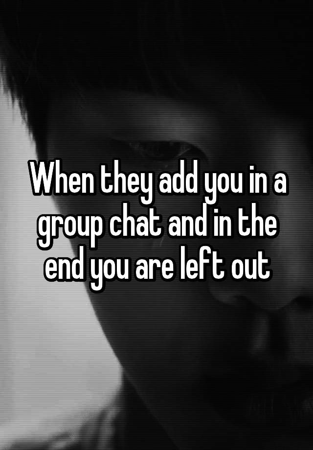 when-they-add-you-in-a-group-chat-and-in-the-end-you-are-left-out