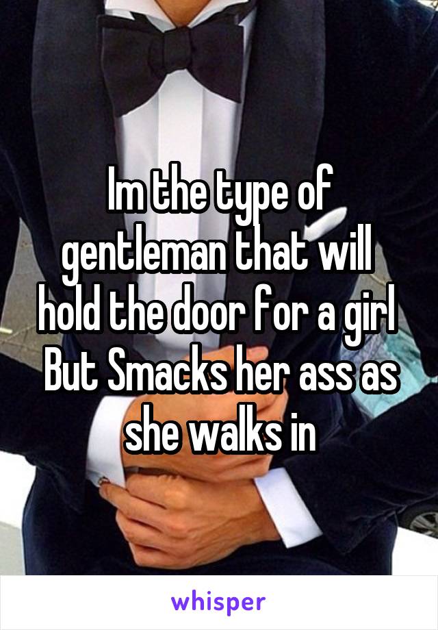 Im the type of gentleman that will  hold the door for a girl 
But Smacks her ass as she walks in