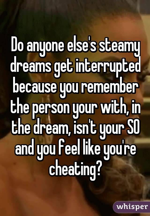 Do anyone else's steamy dreams get interrupted because you remember the person your with, in the dream, isn't your SO and you feel like you're cheating?