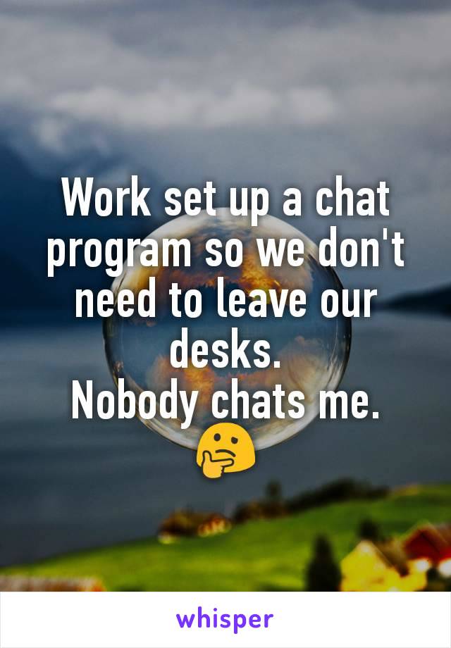 Work set up a chat program so we don't need to leave our desks.
Nobody chats me.
🤔