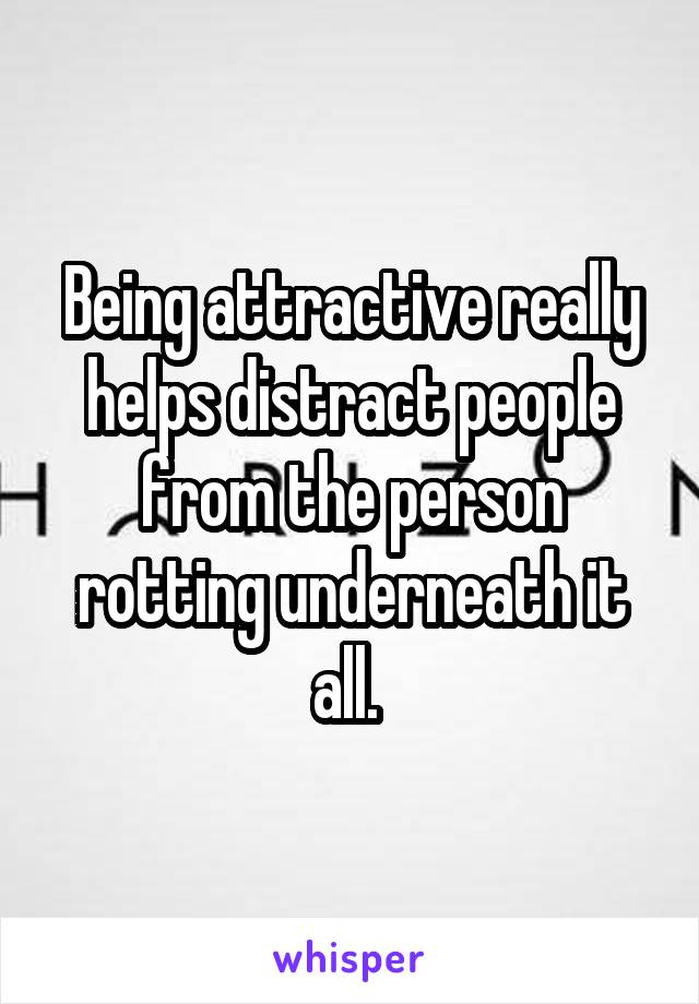 Being attractive really helps distract people from the person rotting underneath it all. 