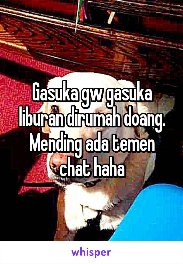 Gasuka gw gasuka liburan dirumah doang. Mending ada temen chat haha