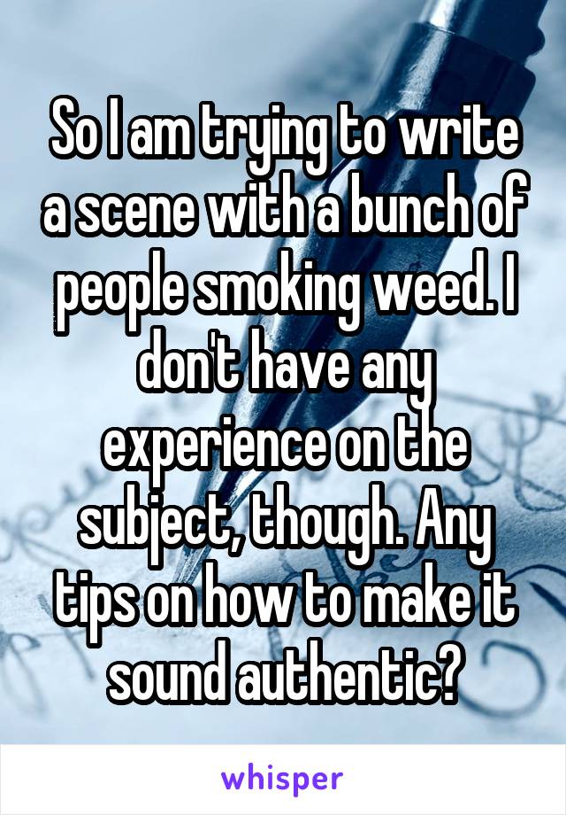 So I am trying to write a scene with a bunch of people smoking weed. I don't have any experience on the subject, though. Any tips on how to make it sound authentic?