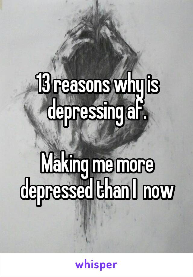 13 reasons why is depressing af.

Making me more depressed than I  now