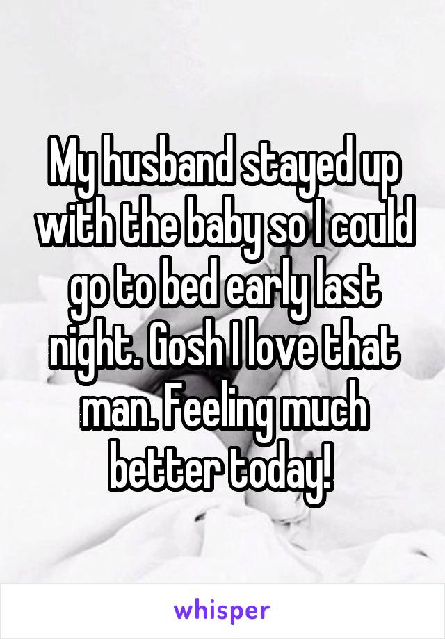 My husband stayed up with the baby so I could go to bed early last night. Gosh I love that man. Feeling much better today! 