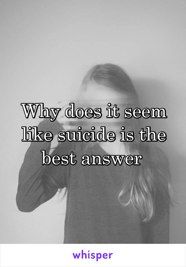 Why does it seem like suicide is the best answer 