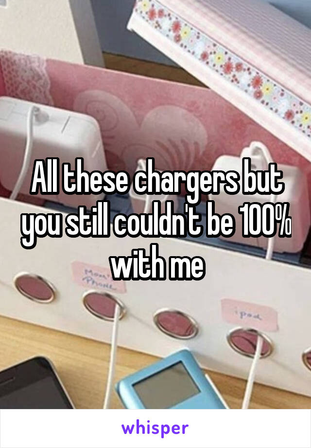 All these chargers but you still couldn't be 100% with me